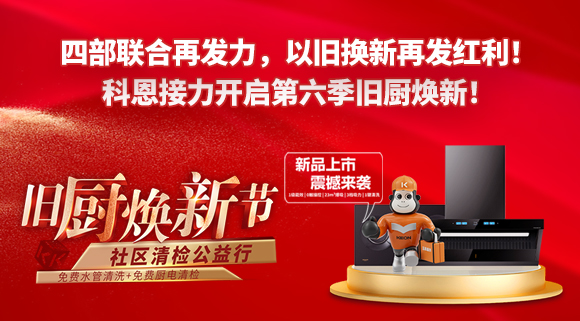 四部聯(lián)合再發(fā)力，以舊換新再發(fā)紅利！科恩接力開啟第六季舊廚煥新！
